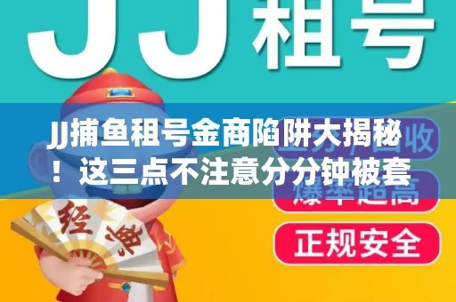 JJ捕鱼租号金商陷阱大揭秘！这三点不注意分分钟被套牢