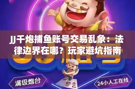 JJ千炮捕鱼账号交易乱象：法律边界在哪？玩家避坑指南