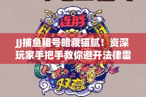JJ捕鱼租号暗藏猫腻！资深玩家手把手教你避开法律雷区